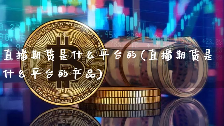 直播期货是什么平台的(直播期货是什么平台的产品)_https://www.huakunhengjia.com_期货资讯_第1张