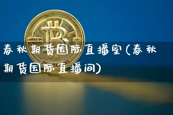 春秋期货国际直播室(春秋期货国际直播间)_https://www.huakunhengjia.com_期货资讯_第1张