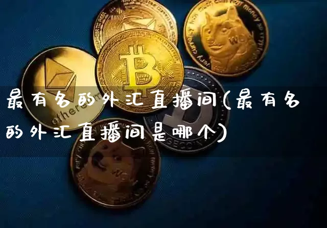 最有名的外汇直播间(最有名的外汇直播间是哪个)_https://www.huakunhengjia.com_期货资讯_第1张