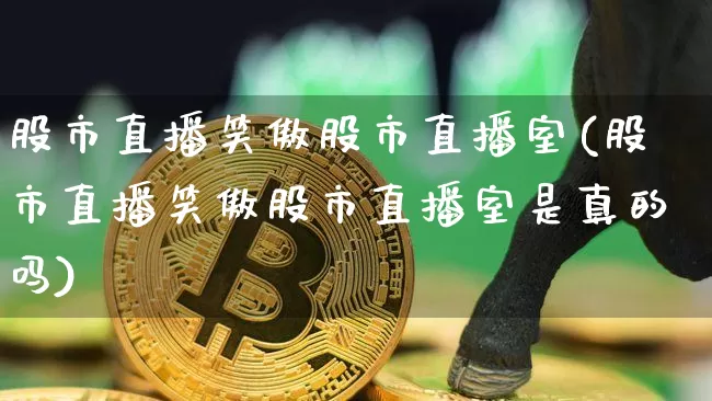 股市直播笑傲股市直播室(股市直播笑傲股市直播室是真的吗)_https://www.huakunhengjia.com_股票资讯_第1张