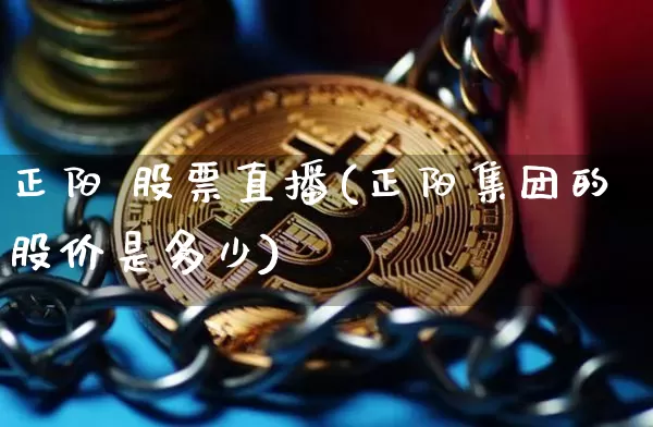 正阳 股票直播(正阳集团的股价是多少)_https://www.huakunhengjia.com_期货资讯_第1张