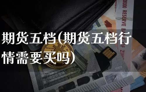 期货五档(期货五档行情需要买吗)_https://www.huakunhengjia.com_股票资讯_第1张