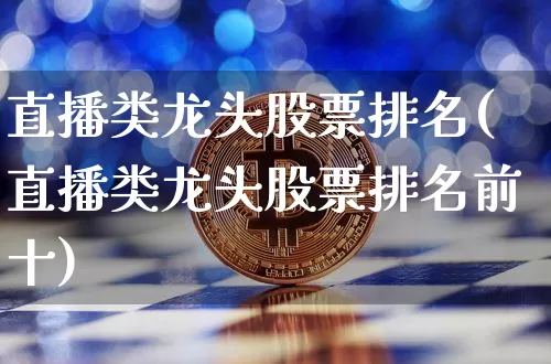 直播类龙头股票排名(直播类龙头股票排名前十)_https://www.huakunhengjia.com_财经资讯_第1张