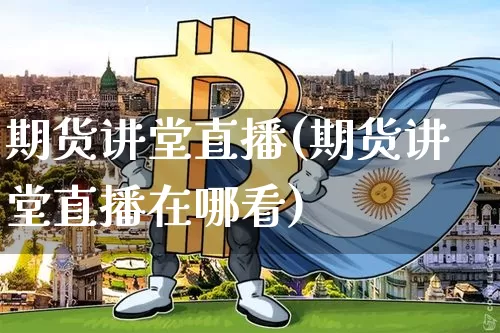 期货讲堂直播(期货讲堂直播在哪看)_https://www.huakunhengjia.com_金融资讯_第1张