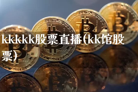 kkkkk股票直播(kk馆股票)_https://www.huakunhengjia.com_股票资讯_第1张