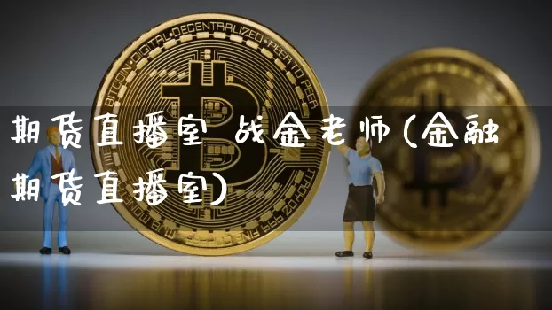 期货直播室 战金老师(金融期货直播室)_https://www.huakunhengjia.com_财经资讯_第1张