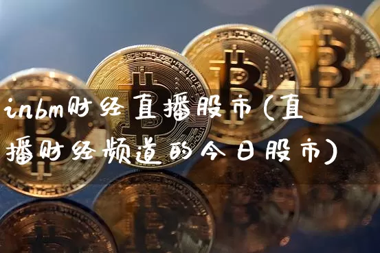 inbm财经直播股市(直播财经频道的今日股市)_https://www.huakunhengjia.com_股票资讯_第1张