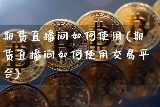 期货直播间如何使用(期货直播间如何使用交易平台)_https://www.huakunhengjia.com_期货资讯_第1张
