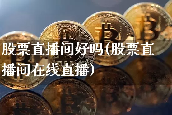 股票直播间好吗(股票直播间在线直播)_https://www.huakunhengjia.com_期货资讯_第1张