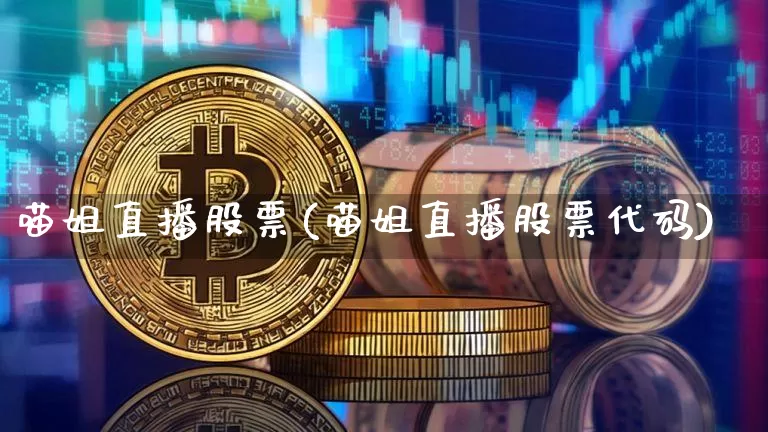 喵姐直播股票(喵姐直播股票代码)_https://www.huakunhengjia.com_股票资讯_第1张