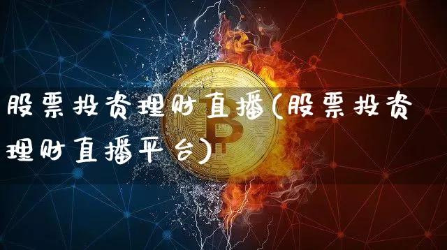 股票投资理财直播(股票投资理财直播平台)_https://www.huakunhengjia.com_股票资讯_第1张
