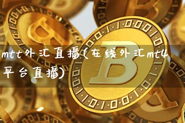mtt外汇直播(在线外汇mt4平台直播)_https://www.huakunhengjia.com_股票资讯_第1张
