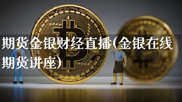 期货金银财经直播(金银在线期货讲座)_https://www.huakunhengjia.com_股票资讯_第1张