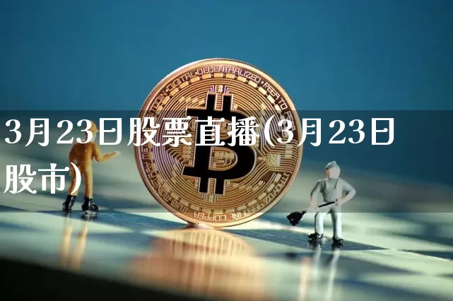 3月23日股票直播(3月23日股市)_https://www.huakunhengjia.com_财经资讯_第1张