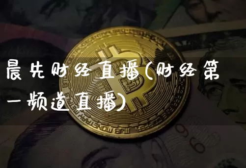 晨先财经直播(财经第一频道直播)_https://www.huakunhengjia.com_期货资讯_第1张