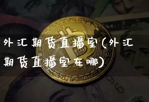 外汇期货直播室(外汇期货直播室在哪)_https://www.huakunhengjia.com_金融资讯_第1张