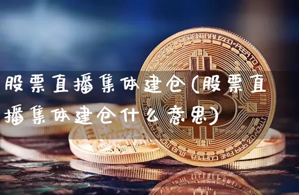 股票直播集体建仓(股票直播集体建仓什么意思)_https://www.huakunhengjia.com_金融资讯_第1张