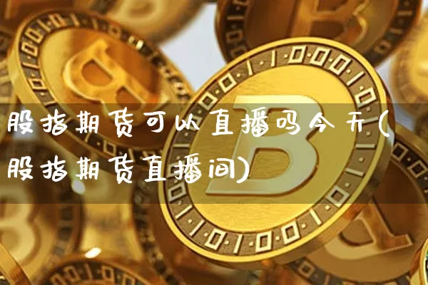 股指期货可以直播吗今天(股指期货直播间)_https://www.huakunhengjia.com_股票资讯_第1张
