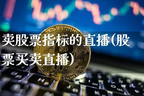 卖股票指标的直播(股票买卖直播)_https://www.huakunhengjia.com_财经资讯_第1张