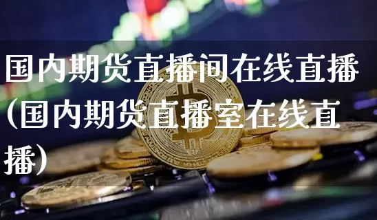 国内期货直播间在线直播(国内期货直播室在线直播)_https://www.huakunhengjia.com_期货资讯_第1张