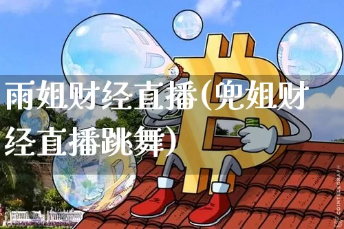 雨姐财经直播(兜姐财经直播跳舞)_https://www.huakunhengjia.com_财经资讯_第1张