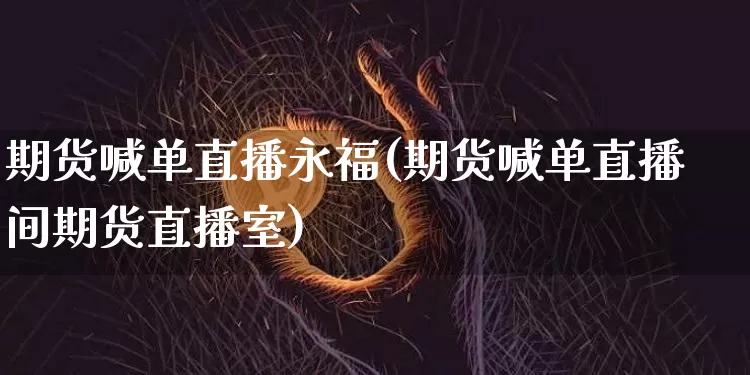 期货喊单直播永福(期货喊单直播间期货直播室)_https://www.huakunhengjia.com_股票资讯_第1张