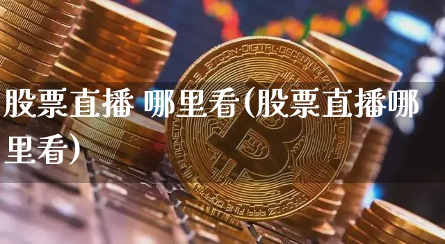 股票直播 哪里看(股票直播哪里看)_https://www.huakunhengjia.com_期货资讯_第1张