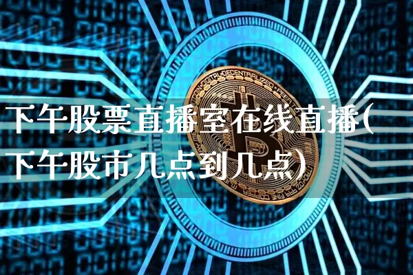 下午股票直播室在线直播(下午股市几点到几点)_https://www.huakunhengjia.com_股票资讯_第1张