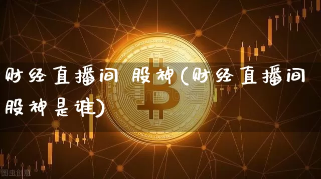 财经直播间 股神(财经直播间股神是谁)_https://www.huakunhengjia.com_股票资讯_第1张