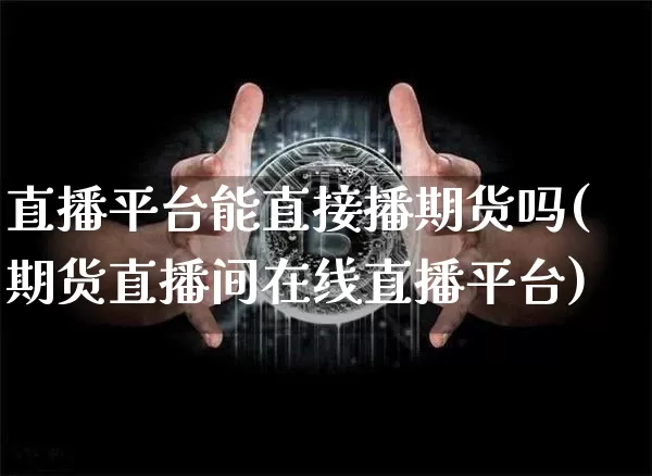 直播平台能直接播期货吗(期货直播间在线直播平台)_https://www.huakunhengjia.com_财经资讯_第1张
