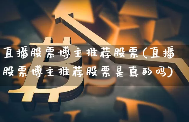 直播股票博主推荐股票(直播股票博主推荐股票是真的吗)_https://www.huakunhengjia.com_财经资讯_第1张