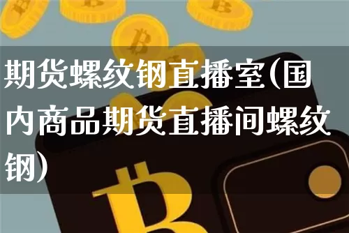 期货螺纹钢直播室(国内商品期货直播间螺纹钢)_https://www.huakunhengjia.com_期货资讯_第1张