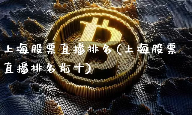 上海股票直播排名(上海股票直播排名前十)_https://www.huakunhengjia.com_期货资讯_第1张