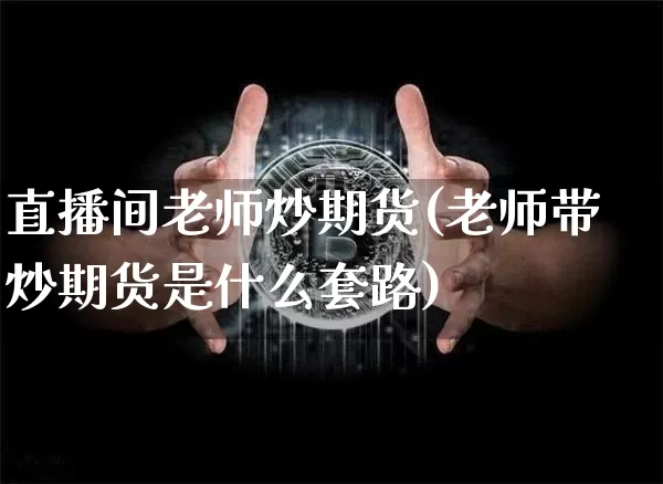 直播间老师炒期货(老师带炒期货是什么套路)_https://www.huakunhengjia.com_期货资讯_第1张