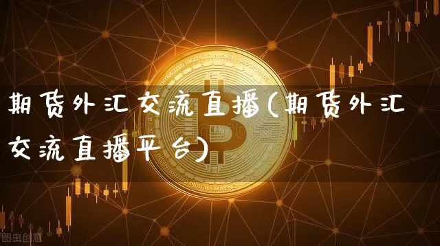 期货外汇交流直播(期货外汇交流直播平台)_https://www.huakunhengjia.com_财经资讯_第1张