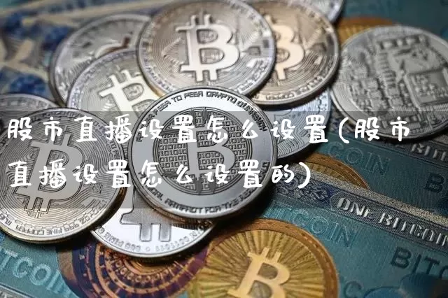 股市直播设置怎么设置(股市直播设置怎么设置的)_https://www.huakunhengjia.com_股票资讯_第1张