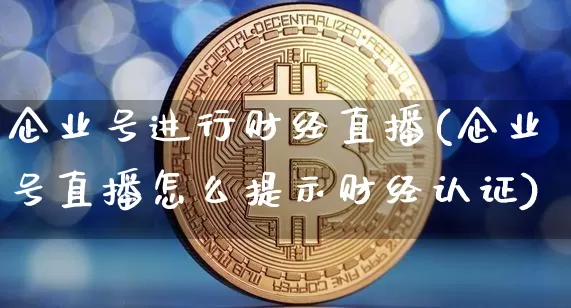 企业号进行财经直播(企业号直播怎么提示财经认证)_https://www.huakunhengjia.com_股票资讯_第1张