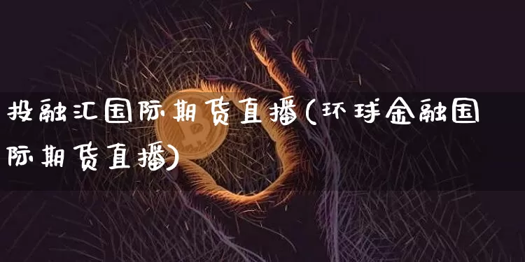 投融汇国际期货直播(环球金融国际期货直播)_https://www.huakunhengjia.com_期货资讯_第1张
