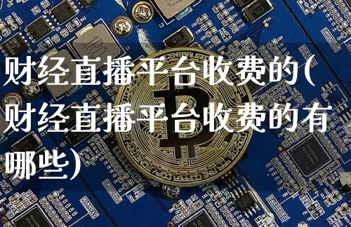 财经直播平台收费的(财经直播平台收费的有哪些)_https://www.huakunhengjia.com_金融资讯_第1张