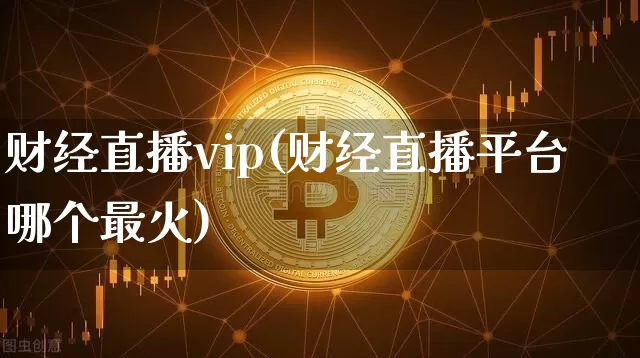 财经直播vip(财经直播平台哪个最火)_https://www.huakunhengjia.com_股票资讯_第1张