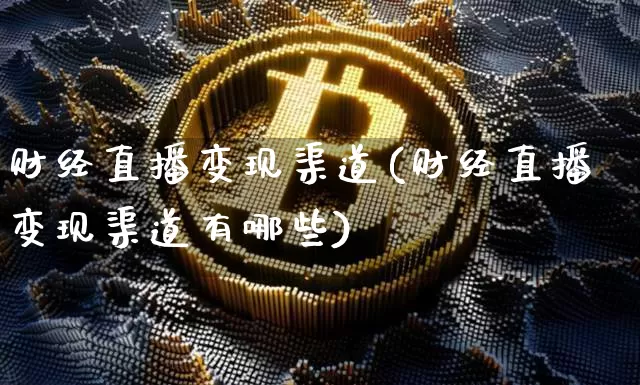 财经直播变现渠道(财经直播变现渠道有哪些)_https://www.huakunhengjia.com_财经资讯_第1张