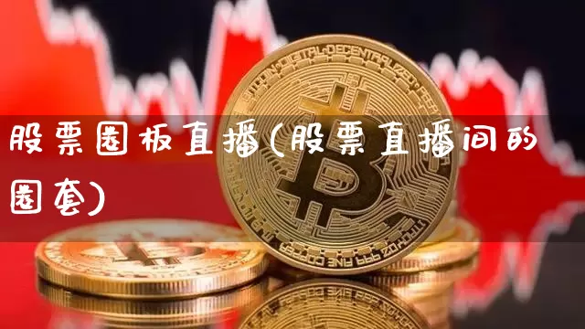股票圈板直播(股票直播间的圈套)_https://www.huakunhengjia.com_期货资讯_第1张