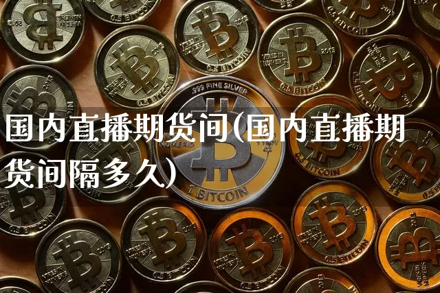国内直播期货间(国内直播期货间隔多久)_https://www.huakunhengjia.com_财经资讯_第1张