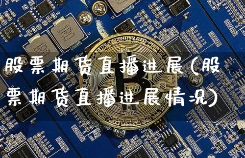 股票期货直播进展(股票期货直播进展情况)_https://www.huakunhengjia.com_金融资讯_第1张