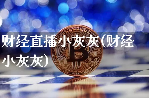 财经直播小灰灰(财经小灰灰)_https://www.huakunhengjia.com_金融资讯_第1张
