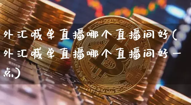 外汇喊单直播哪个直播间好(外汇喊单直播哪个直播间好一点)_https://www.huakunhengjia.com_财经资讯_第1张