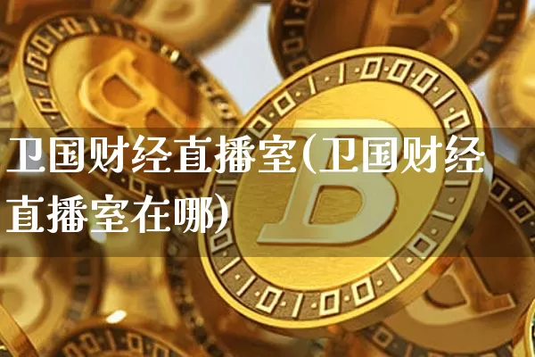 卫国财经直播室(卫国财经直播室在哪)_https://www.huakunhengjia.com_金融资讯_第1张