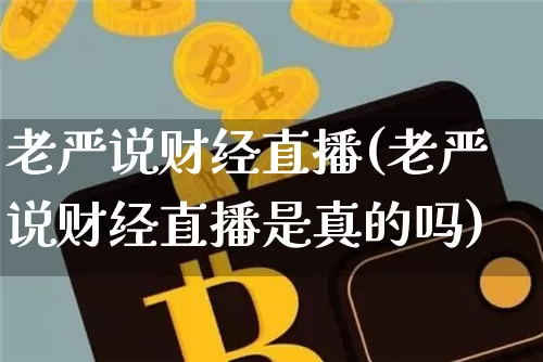 老严说财经直播(老严说财经直播是真的吗)_https://www.huakunhengjia.com_金融资讯_第1张