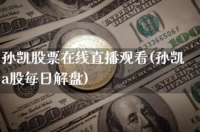 孙凯股票在线直播观看(孙凯a股每日解盘)_https://www.huakunhengjia.com_股票资讯_第1张