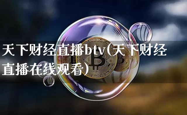 天下财经直播btv(天下财经直播在线观看)_https://www.huakunhengjia.com_期货资讯_第1张